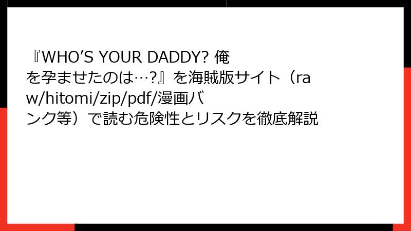 『WHO’S YOUR DADDY? 俺を孕ませたのは…?』を海賊版サイト(raw/hitomi/zip/pdf/漫画バンク等)で読む危険性とリスクを徹底解説