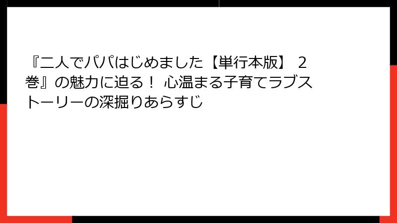 『二人でパパはじめました【単行本版】 2巻』の魅力に迫る! 心温まる子育てラブストーリーの深掘りあらすじ