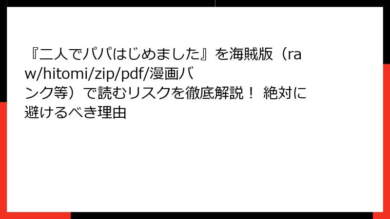 『二人でパパはじめました』を海賊版(raw/hitomi/zip/pdf/漫画バンク等)で読むリスクを徹底解説! 絶対に避けるべき理由