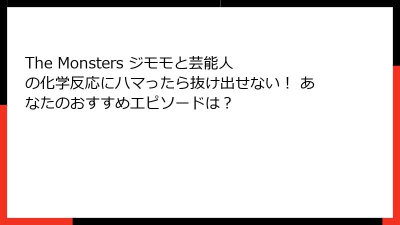 The Monsters ジモモと芸能人の化学反応にハマったら抜け出せない！ あなたのおすすめエピソードは？
