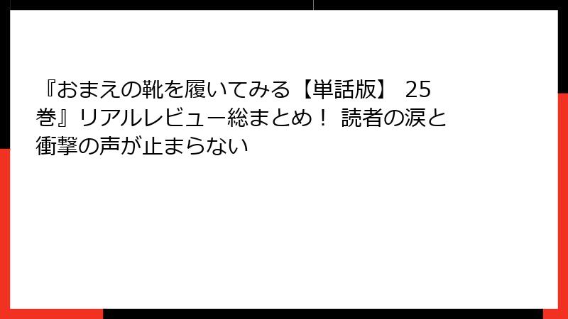『おまえの靴を履いてみる【単話版】 25巻』リアルレビュー総まとめ! 読者の涙と衝撃の声が止まらない