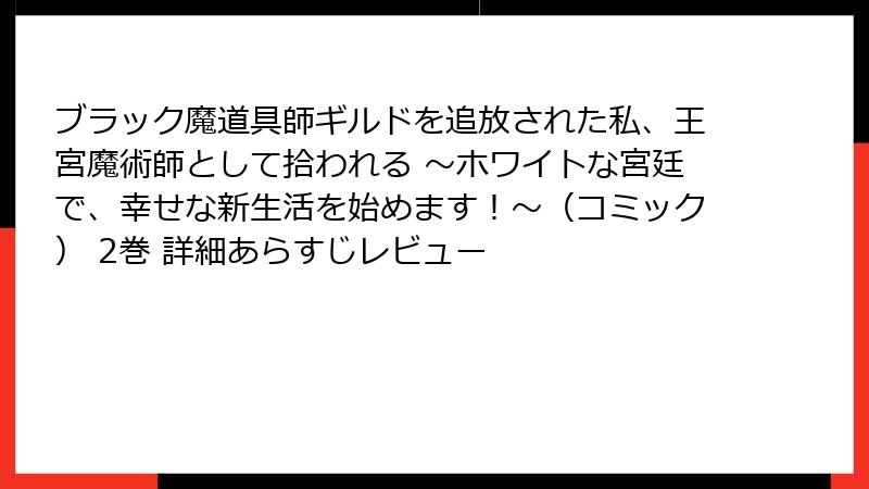 ブラック魔道具師ギルドを追放された私、王宮魔術師として拾われる ～ホワイトな宮廷で、幸せな新生活を始めます！～（コミック） 2巻 詳細あらすじレビュー