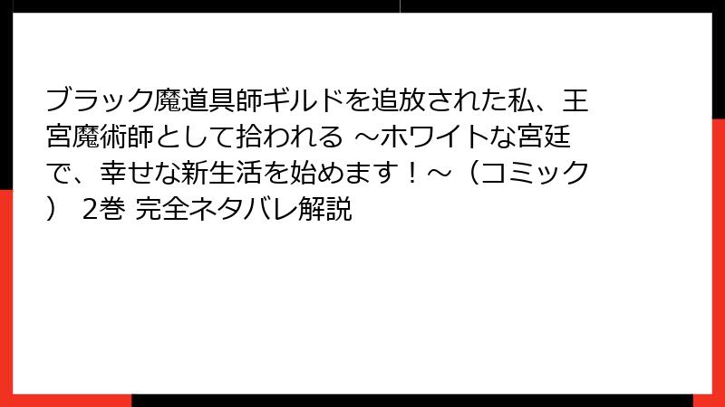 ブラック魔道具師ギルドを追放された私、王宮魔術師として拾われる ～ホワイトな宮廷で、幸せな新生活を始めます！～（コミック） 2巻 完全ネタバレ解説