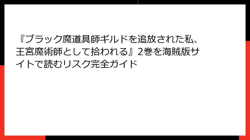 『ブラック魔道具師ギルドを追放された私、王宮魔術師として拾われる』2巻を海賊版サイトで読むリスク完全ガイド