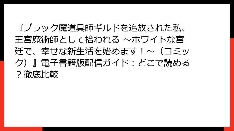 『ブラック魔道具師ギルドを追放された私、王宮魔術師として拾われる ～ホワイトな宮廷で、幸せな新生活を始めます！～（コミック）』電子書籍版配信ガイド：どこで読める？徹底比較