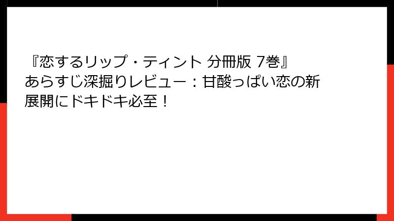 『恋するリップ・ティント 分冊版 7巻』あらすじ深掘りレビュー：甘酸っぱい恋の新展開にドキドキ必至！