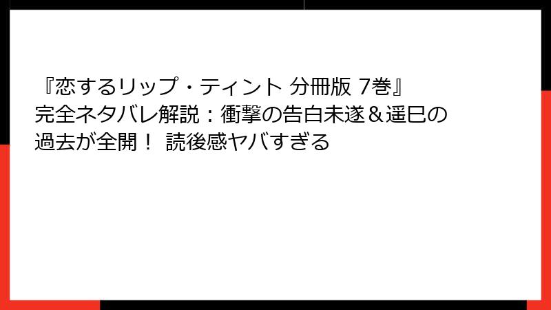 『恋するリップ・ティント 分冊版 7巻』完全ネタバレ解説：衝撃の告白未遂＆遥巳の過去が全開！ 読後感ヤバすぎる