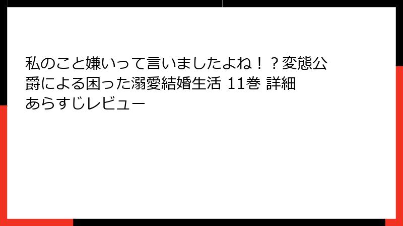 私のこと嫌いって言いましたよね!?変態公爵による困った溺愛結婚生活 11巻 詳細あらすじレビュー
