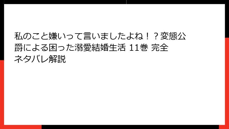 私のこと嫌いって言いましたよね!?変態公爵による困った溺愛結婚生活 11巻 完全ネタバレ解説