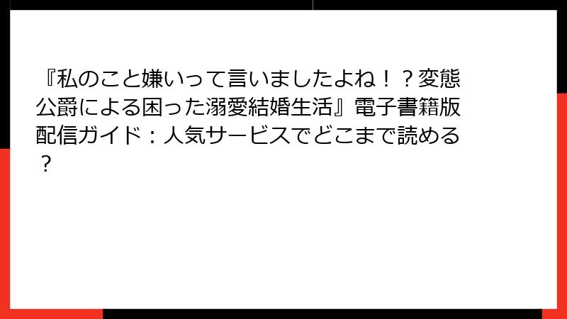 『私のこと嫌いって言いましたよね!?変態公爵による困った溺愛結婚生活』電子書籍版配信ガイド:人気サービスでどこまで読める?