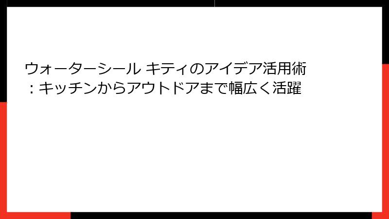 ウォーターシール キティのアイデア活用術：キッチンからアウトドアまで幅広く活躍