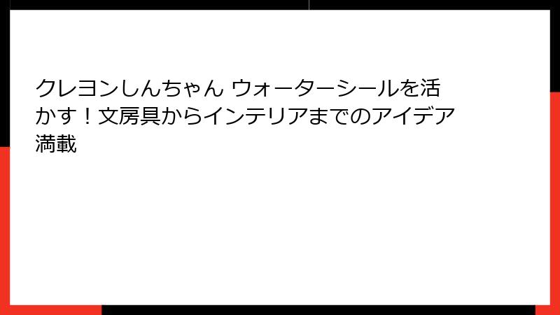 クレヨンしんちゃん ウォーターシールを活かす！文房具からインテリアまでのアイデア満載