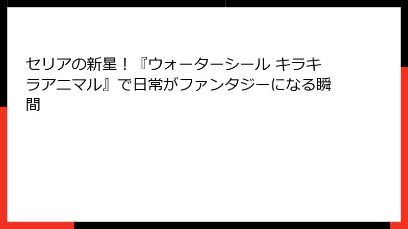 セリアの新星！『ウォーターシール キラキラアニマル』で日常がファンタジーになる瞬間