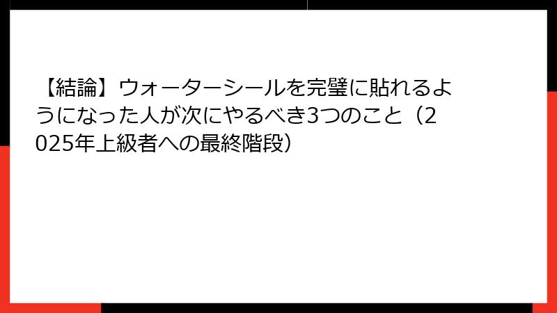 【結論】ウォーターシールを完璧に貼れるようになった人が次にやるべき3つのこと（2025年上級者への最終階段）