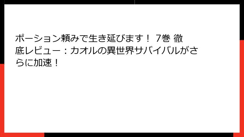 ポーション頼みで生き延びます！ 7巻 徹底レビュー：カオルの異世界サバイバルがさらに加速！
