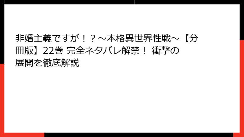 非婚主義ですが！？～本格異世界性戦～【分冊版】22巻 完全ネタバレ解禁！ 衝撃の展開を徹底解説