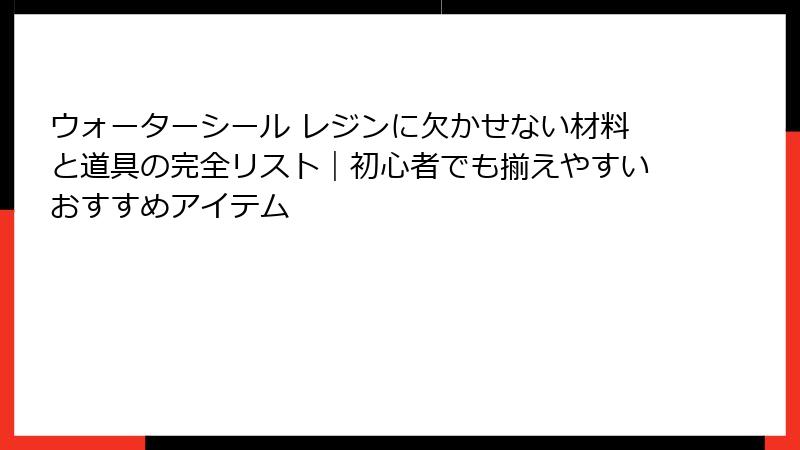 ウォーターシール レジンに欠かせない材料と道具の完全リスト｜初心者でも揃えやすいおすすめアイテム