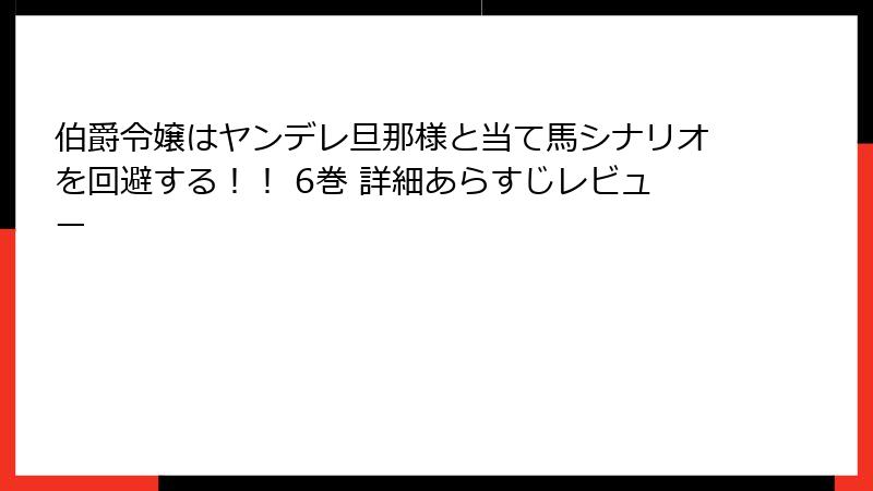 伯爵令嬢はヤンデレ旦那様と当て馬シナリオを回避する！！ 6巻 詳細あらすじレビュー