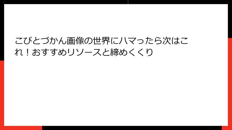 こびとづかん画像の世界にハマったら次はこれ！おすすめリソースと締めくくり