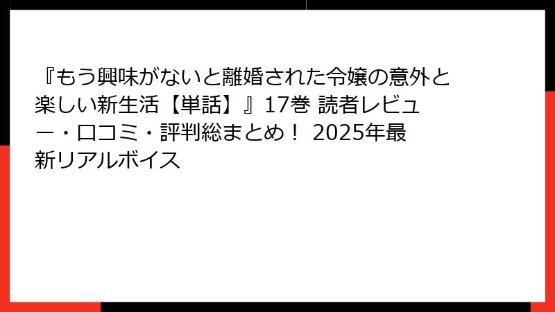 『もう興味がないと離婚された令嬢の意外と楽しい新生活【単話】』17巻 読者レビュー・口コミ・評判総まとめ！ 2025年最新リアルボイス
