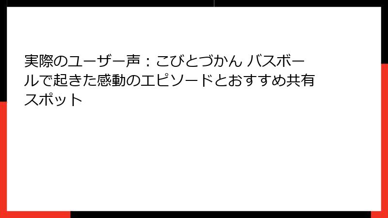 実際のユーザー声：こびとづかん バスボールで起きた感動のエピソードとおすすめ共有スポット