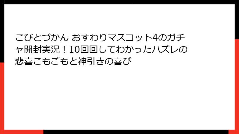 こびとづかん おすわりマスコット4のガチャ開封実況!10回回してわかったハズレの悲喜こもごもと神引きの喜び