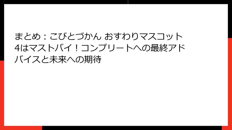 まとめ:こびとづかん おすわりマスコット4はマストバイ!コンプリートへの最終アドバイスと未来への期待