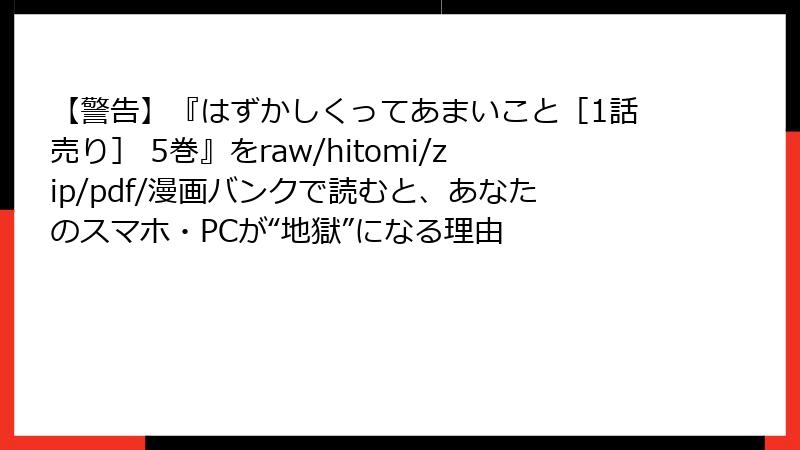 【警告】『はずかしくってあまいこと［1話売り］ 5巻』をraw/hitomi/zip/pdf/漫画バンクで読むと、あなたのスマホ・PCが“地獄”になる理由