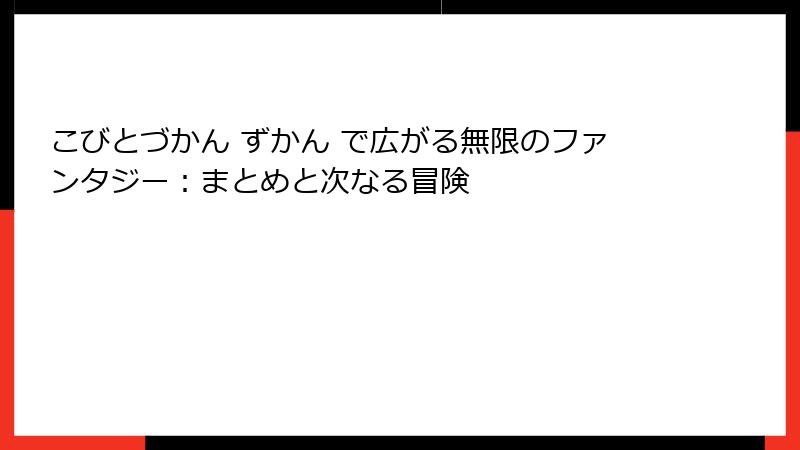 こびとづかん ずかん で広がる無限のファンタジー：まとめと次なる冒険