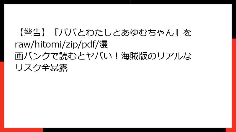 【警告】『パパとわたしとあゆむちゃん』をraw/hitomi/zip/pdf/漫画バンクで読むとヤバい!海賊版のリアルなリスク全暴露
