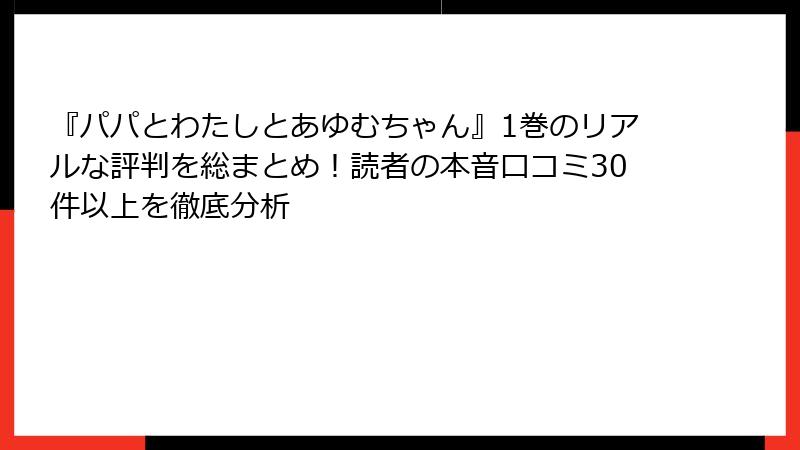 『パパとわたしとあゆむちゃん』1巻のリアルな評判を総まとめ!読者の本音口コミ30件以上を徹底分析