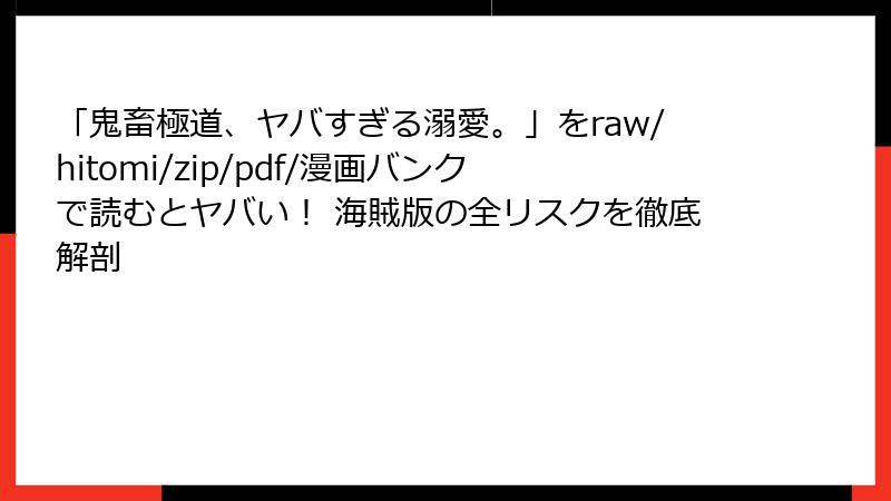 「鬼畜極道、ヤバすぎる溺愛。」をraw/hitomi/zip/pdf/漫画バンクで読むとヤバい！ 海賊版の全リスクを徹底解剖
