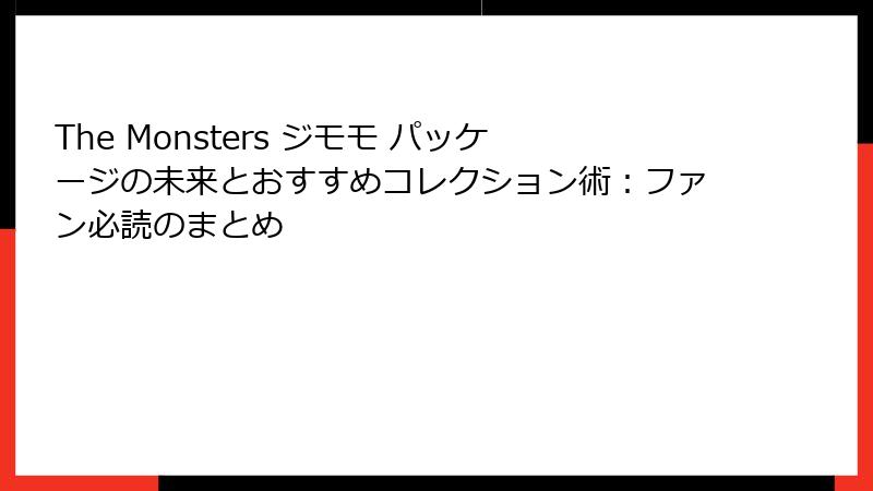 The Monsters ジモモ パッケージの未来とおすすめコレクション術：ファン必読のまとめ