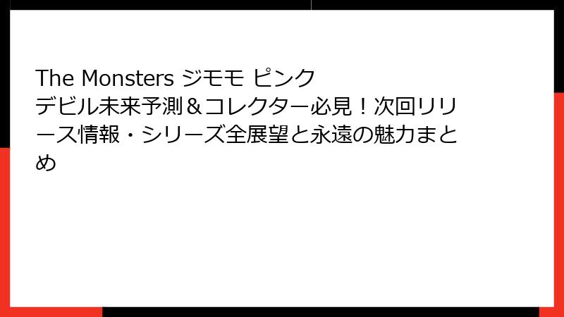 The Monsters ジモモ ピンクデビル未来予測＆コレクター必見！次回リリース情報・シリーズ全展望と永遠の魅力まとめ