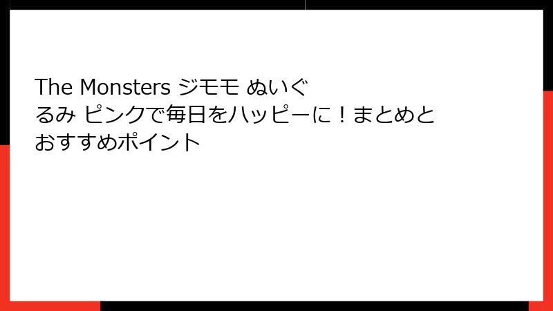 The Monsters ジモモ ぬいぐるみ ピンクで毎日をハッピーに!まとめとおすすめポイント