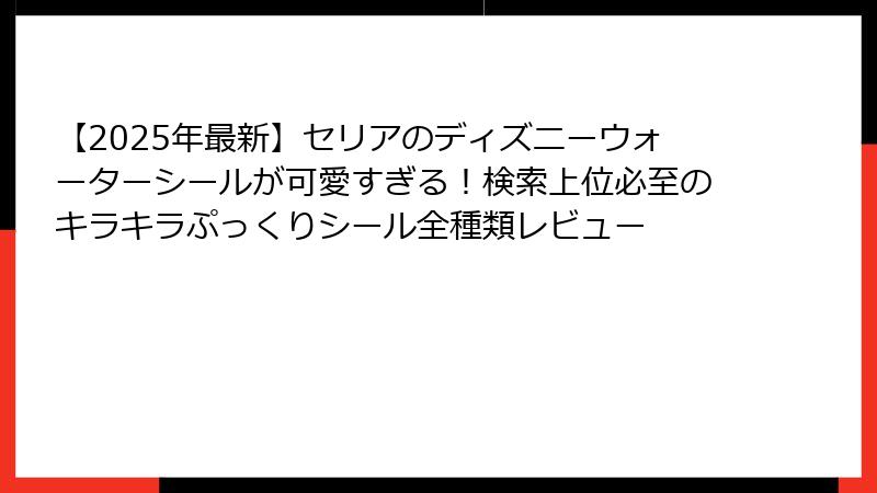 【2025年最新】セリアのディズニーウォーターシールが可愛すぎる！検索上位必至のキラキラぷっくりシール全種類レビュー