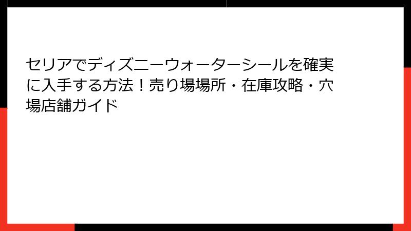 セリアでディズニーウォーターシールを確実に入手する方法！売り場場所・在庫攻略・穴場店舗ガイド