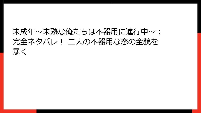 未成年~未熟な俺たちは不器用に進行中~:完全ネタバレ! 二人の不器用な恋の全貌を暴く