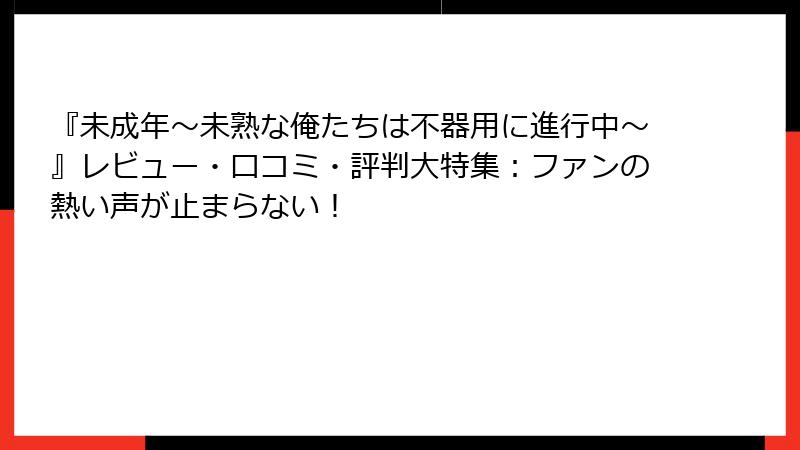 『未成年~未熟な俺たちは不器用に進行中~』レビュー・口コミ・評判大特集:ファンの熱い声が止まらない!