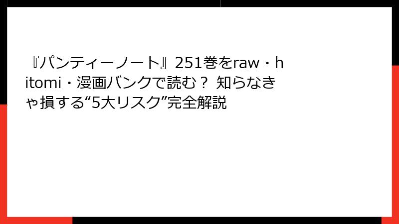 『パンティーノート』251巻をraw・hitomi・漫画バンクで読む？ 知らなきゃ損する“5大リスク”完全解説