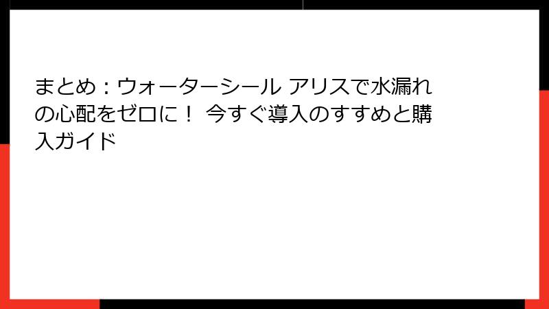 まとめ：ウォーターシール アリスで水漏れの心配をゼロに！ 今すぐ導入のすすめと購入ガイド