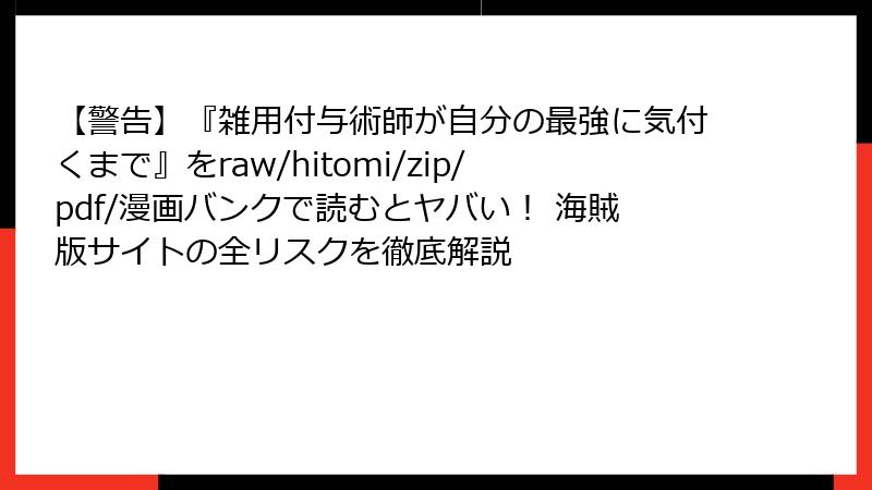 【警告】『雑用付与術師が自分の最強に気付くまで』をraw/hitomi/zip/pdf/漫画バンクで読むとヤバい！ 海賊版サイトの全リスクを徹底解説