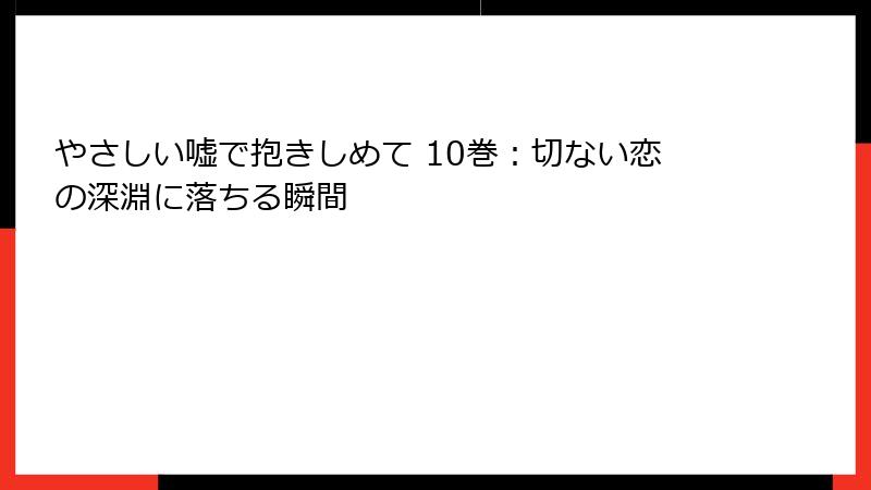やさしい嘘で抱きしめて 10巻：切ない恋の深淵に落ちる瞬間