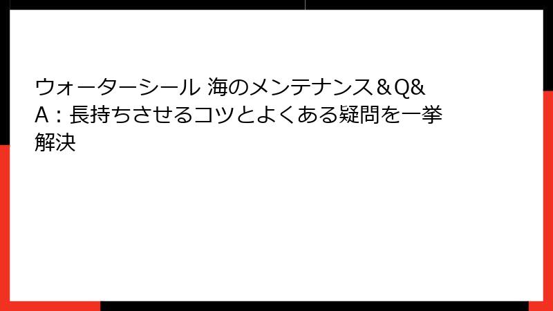ウォーターシール 海のメンテナンス＆Q&A：長持ちさせるコツとよくある疑問を一挙解決