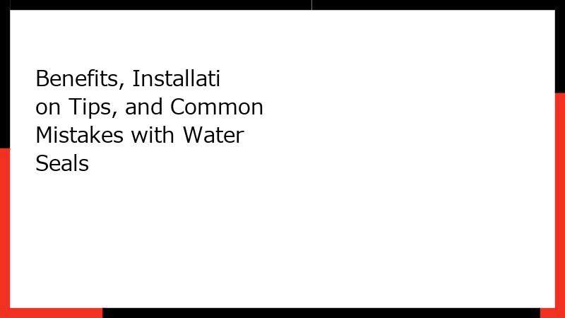 Benefits, Installation Tips, and Common Mistakes with Water Seals