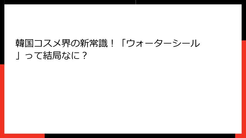 韓国コスメ界の新常識！「ウォーターシール」って結局なに？
