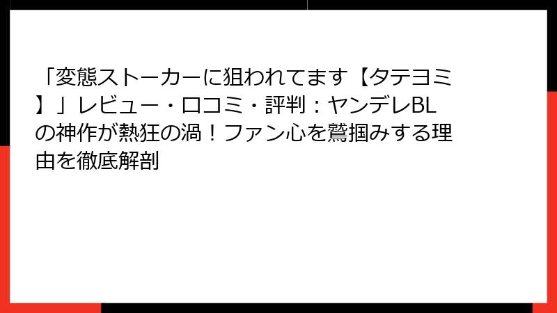 「変態ストーカーに狙われてます【タテヨミ】」レビュー・口コミ・評判:ヤンデレBLの神作が熱狂の渦!ファン心を鷲掴みする理由を徹底解剖