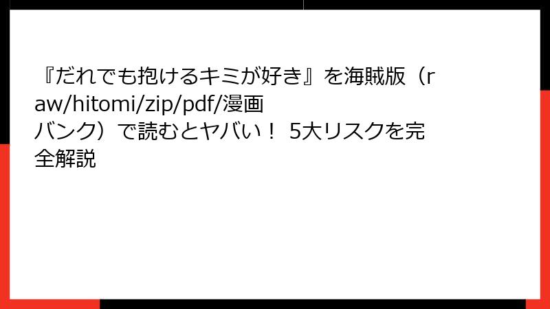 『だれでも抱けるキミが好き』を海賊版（raw/hitomi/zip/pdf/漫画バンク）で読むとヤバい！ 5大リスクを完全解説