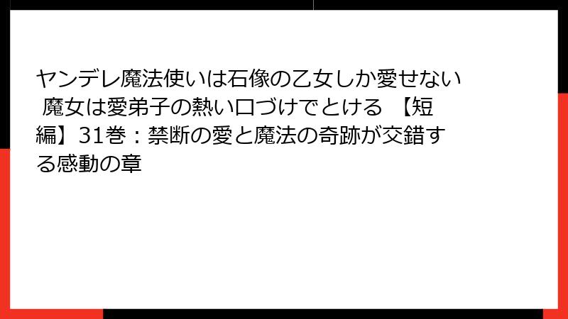 ヤンデレ魔法使いは石像の乙女しか愛せない 魔女は愛弟子の熱い口づけでとける 【短編】31巻：禁断の愛と魔法の奇跡が交錯する感動の章