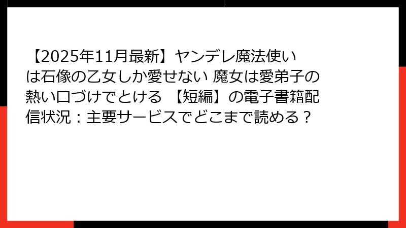【2025年11月最新】ヤンデレ魔法使いは石像の乙女しか愛せない 魔女は愛弟子の熱い口づけでとける 【短編】の電子書籍配信状況：主要サービスでどこまで読める？